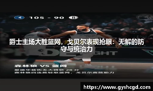 爵士主场大胜篮网，戈贝尔表现抢眼：无解的防守与统治力